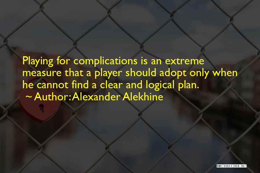 Alexander Alekhine Quotes: Playing For Complications Is An Extreme Measure That A Player Should Adopt Only When He Cannot Find A Clear And