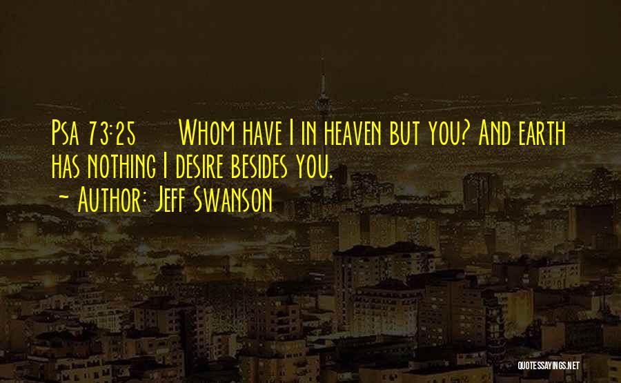 Jeff Swanson Quotes: Psa 73:25 Whom Have I In Heaven But You? And Earth Has Nothing I Desire Besides You.