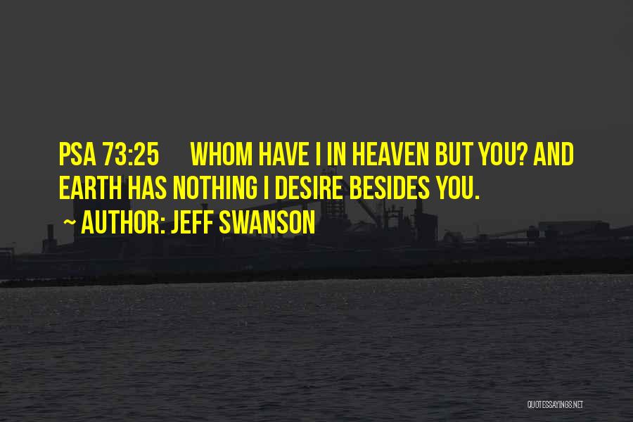 Jeff Swanson Quotes: Psa 73:25 Whom Have I In Heaven But You? And Earth Has Nothing I Desire Besides You.