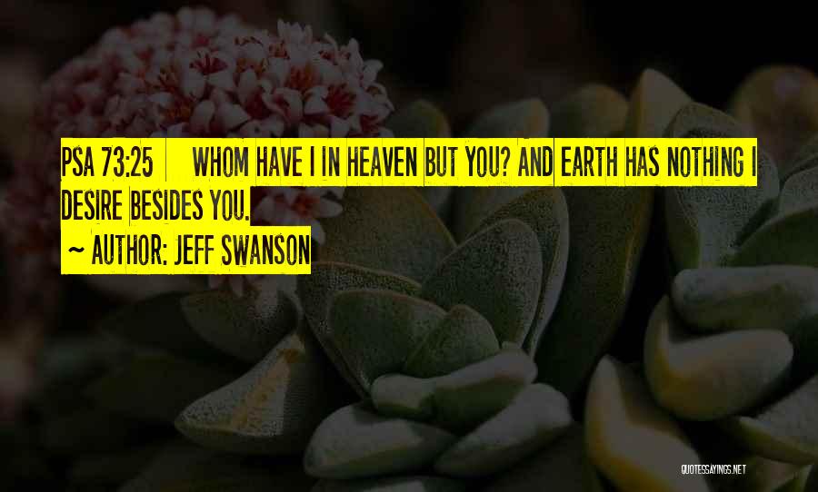 Jeff Swanson Quotes: Psa 73:25 Whom Have I In Heaven But You? And Earth Has Nothing I Desire Besides You.