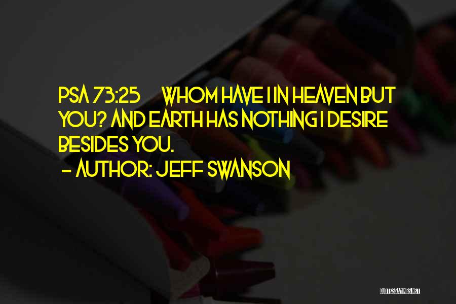 Jeff Swanson Quotes: Psa 73:25 Whom Have I In Heaven But You? And Earth Has Nothing I Desire Besides You.