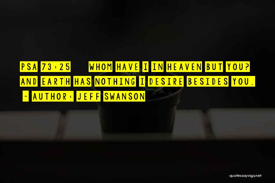 Jeff Swanson Quotes: Psa 73:25 Whom Have I In Heaven But You? And Earth Has Nothing I Desire Besides You.
