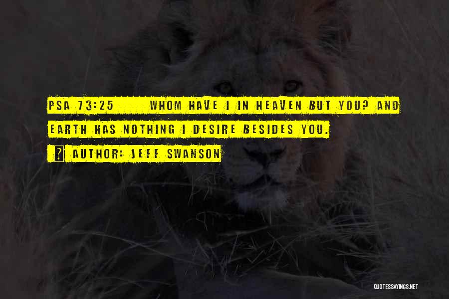 Jeff Swanson Quotes: Psa 73:25 Whom Have I In Heaven But You? And Earth Has Nothing I Desire Besides You.