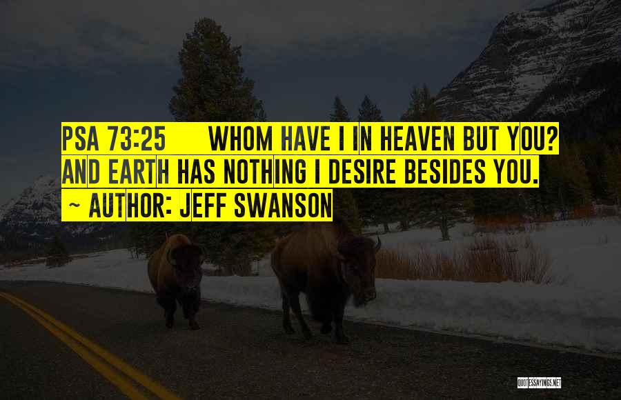 Jeff Swanson Quotes: Psa 73:25 Whom Have I In Heaven But You? And Earth Has Nothing I Desire Besides You.