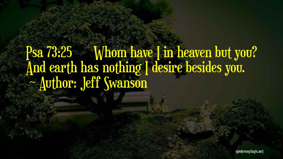 Jeff Swanson Quotes: Psa 73:25 Whom Have I In Heaven But You? And Earth Has Nothing I Desire Besides You.