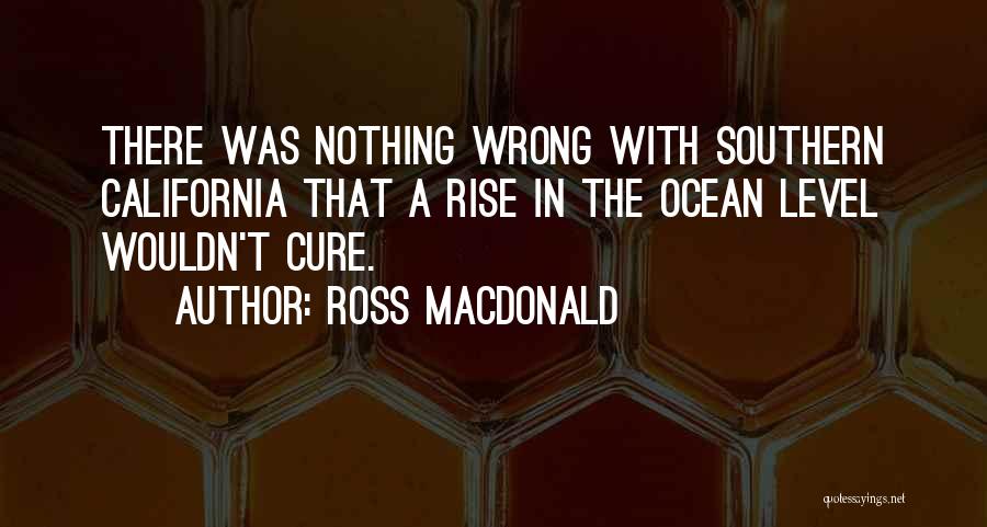 Ross Macdonald Quotes: There Was Nothing Wrong With Southern California That A Rise In The Ocean Level Wouldn't Cure.