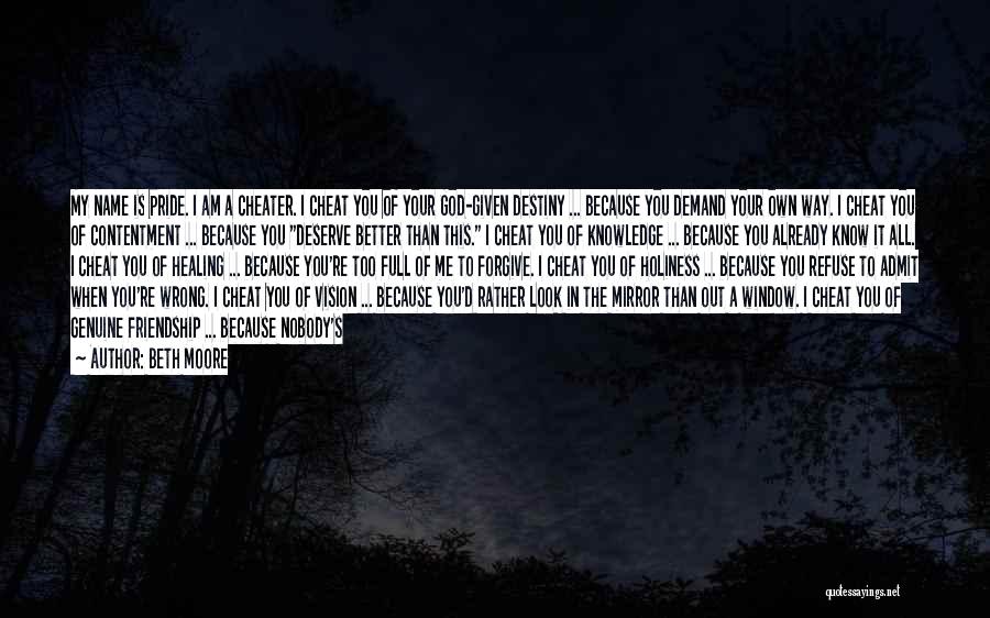 Beth Moore Quotes: My Name Is Pride. I Am A Cheater. I Cheat You Of Your God-given Destiny ... Because You Demand Your