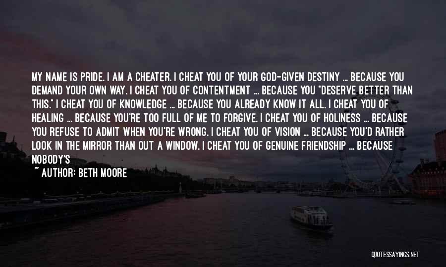 Beth Moore Quotes: My Name Is Pride. I Am A Cheater. I Cheat You Of Your God-given Destiny ... Because You Demand Your