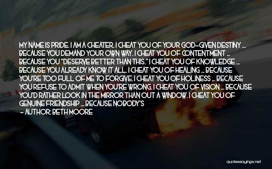 Beth Moore Quotes: My Name Is Pride. I Am A Cheater. I Cheat You Of Your God-given Destiny ... Because You Demand Your