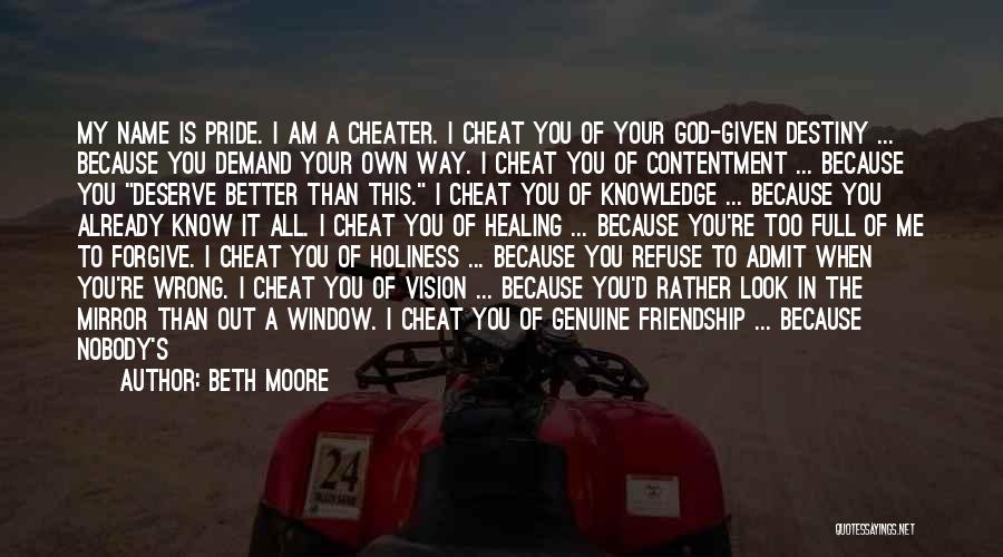 Beth Moore Quotes: My Name Is Pride. I Am A Cheater. I Cheat You Of Your God-given Destiny ... Because You Demand Your