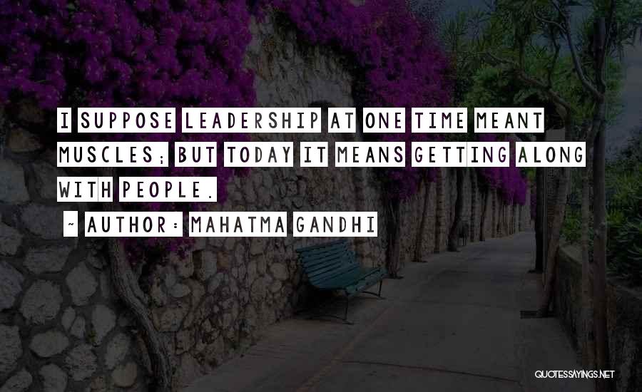 Mahatma Gandhi Quotes: I Suppose Leadership At One Time Meant Muscles; But Today It Means Getting Along With People.