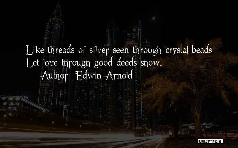 Edwin Arnold Quotes: Like Threads Of Silver Seen Through Crystal Beads Let Love Through Good Deeds Show.