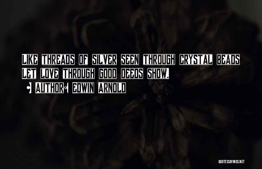 Edwin Arnold Quotes: Like Threads Of Silver Seen Through Crystal Beads Let Love Through Good Deeds Show.