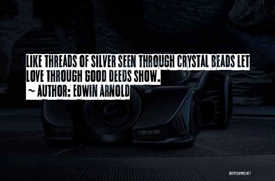 Edwin Arnold Quotes: Like Threads Of Silver Seen Through Crystal Beads Let Love Through Good Deeds Show.