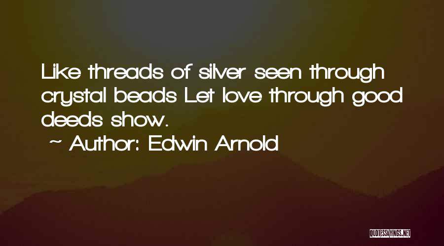 Edwin Arnold Quotes: Like Threads Of Silver Seen Through Crystal Beads Let Love Through Good Deeds Show.