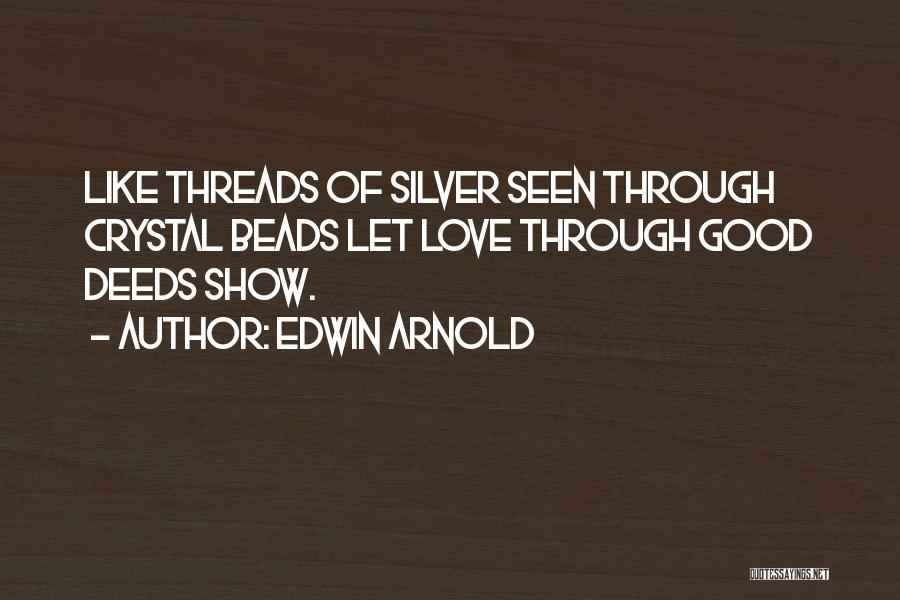 Edwin Arnold Quotes: Like Threads Of Silver Seen Through Crystal Beads Let Love Through Good Deeds Show.