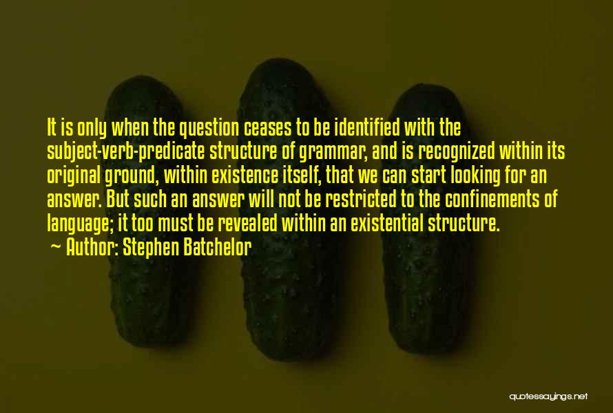 Stephen Batchelor Quotes: It Is Only When The Question Ceases To Be Identified With The Subject-verb-predicate Structure Of Grammar, And Is Recognized Within