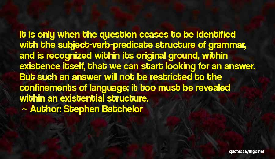 Stephen Batchelor Quotes: It Is Only When The Question Ceases To Be Identified With The Subject-verb-predicate Structure Of Grammar, And Is Recognized Within
