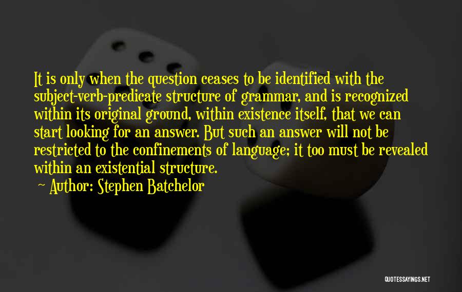 Stephen Batchelor Quotes: It Is Only When The Question Ceases To Be Identified With The Subject-verb-predicate Structure Of Grammar, And Is Recognized Within