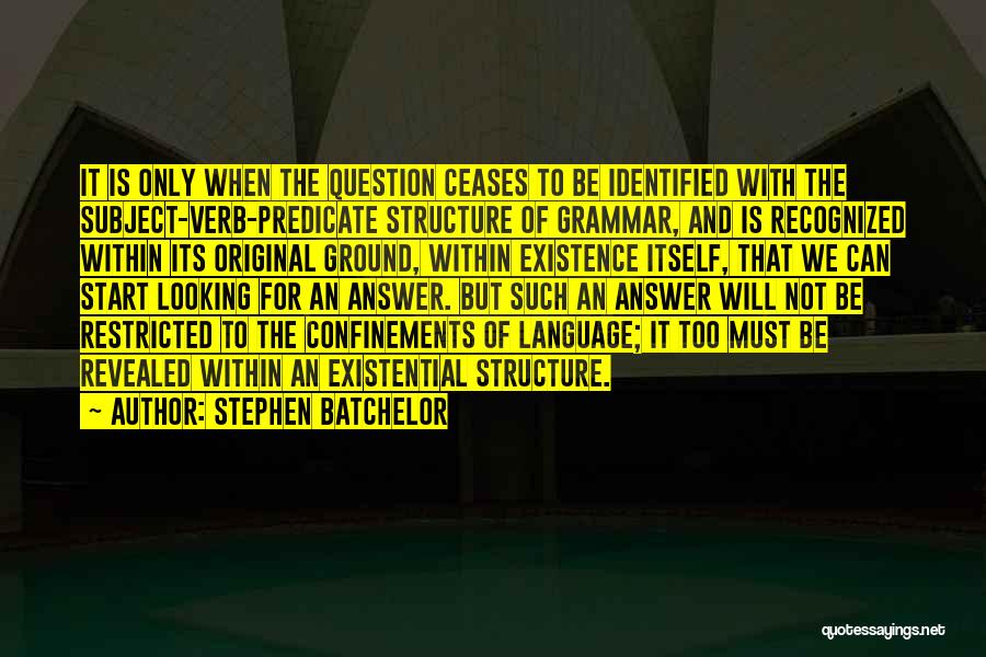 Stephen Batchelor Quotes: It Is Only When The Question Ceases To Be Identified With The Subject-verb-predicate Structure Of Grammar, And Is Recognized Within