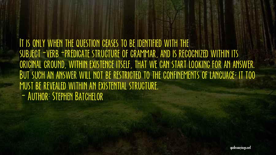 Stephen Batchelor Quotes: It Is Only When The Question Ceases To Be Identified With The Subject-verb-predicate Structure Of Grammar, And Is Recognized Within