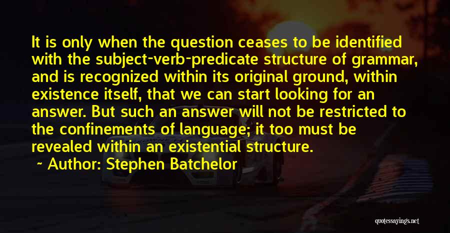 Stephen Batchelor Quotes: It Is Only When The Question Ceases To Be Identified With The Subject-verb-predicate Structure Of Grammar, And Is Recognized Within