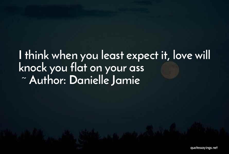 Danielle Jamie Quotes: I Think When You Least Expect It, Love Will Knock You Flat On Your Ass