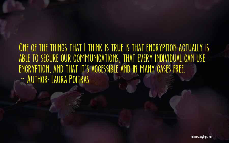 Laura Poitras Quotes: One Of The Things That I Think Is True Is That Encryption Actually Is Able To Secure Our Communications, That