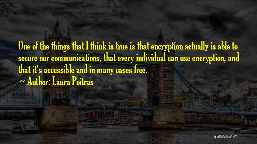 Laura Poitras Quotes: One Of The Things That I Think Is True Is That Encryption Actually Is Able To Secure Our Communications, That