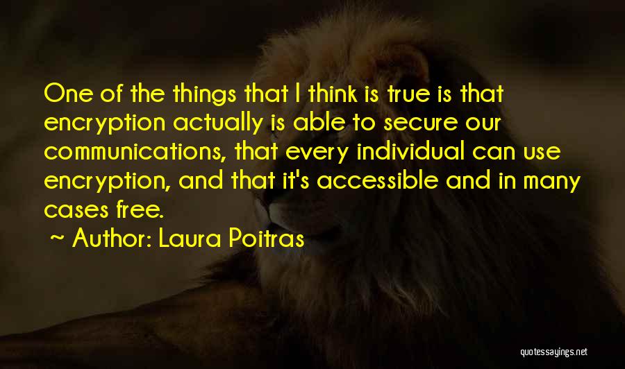 Laura Poitras Quotes: One Of The Things That I Think Is True Is That Encryption Actually Is Able To Secure Our Communications, That
