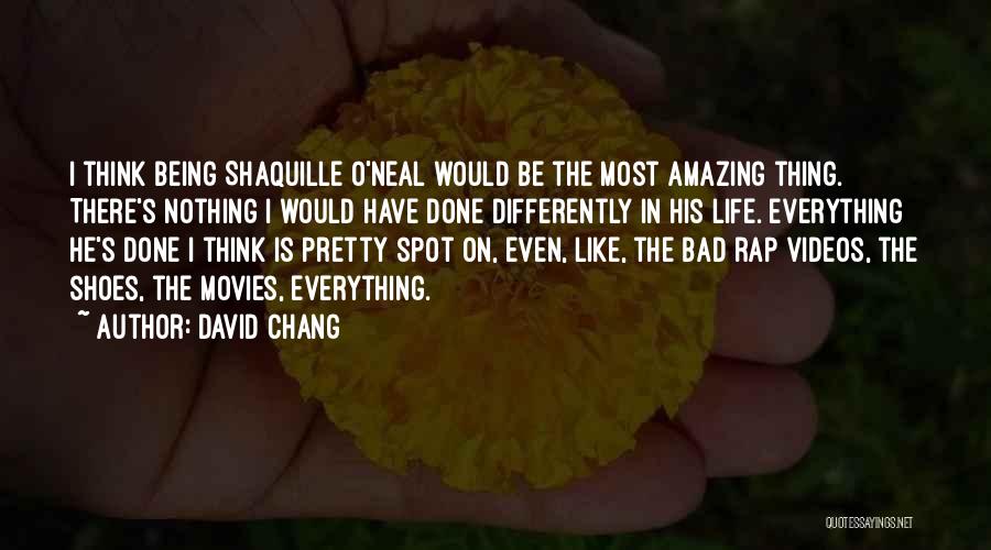 David Chang Quotes: I Think Being Shaquille O'neal Would Be The Most Amazing Thing. There's Nothing I Would Have Done Differently In His