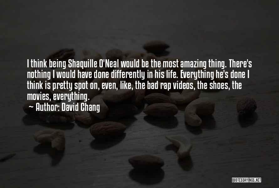 David Chang Quotes: I Think Being Shaquille O'neal Would Be The Most Amazing Thing. There's Nothing I Would Have Done Differently In His
