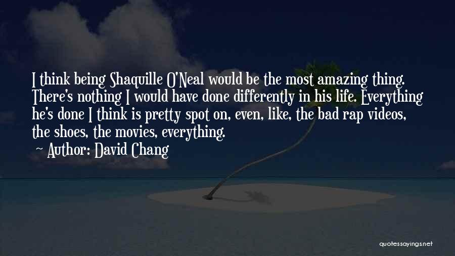 David Chang Quotes: I Think Being Shaquille O'neal Would Be The Most Amazing Thing. There's Nothing I Would Have Done Differently In His