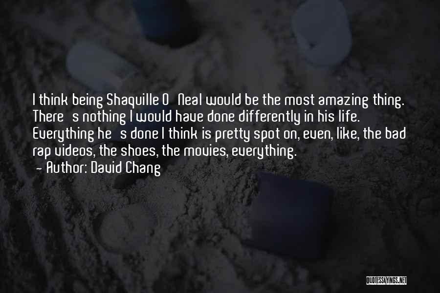 David Chang Quotes: I Think Being Shaquille O'neal Would Be The Most Amazing Thing. There's Nothing I Would Have Done Differently In His
