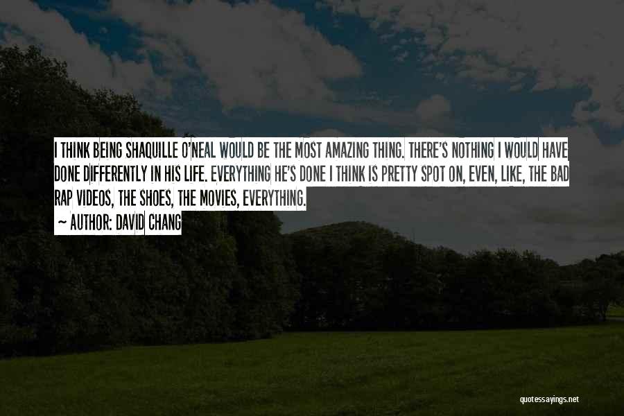 David Chang Quotes: I Think Being Shaquille O'neal Would Be The Most Amazing Thing. There's Nothing I Would Have Done Differently In His