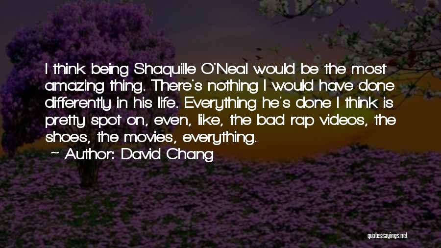 David Chang Quotes: I Think Being Shaquille O'neal Would Be The Most Amazing Thing. There's Nothing I Would Have Done Differently In His