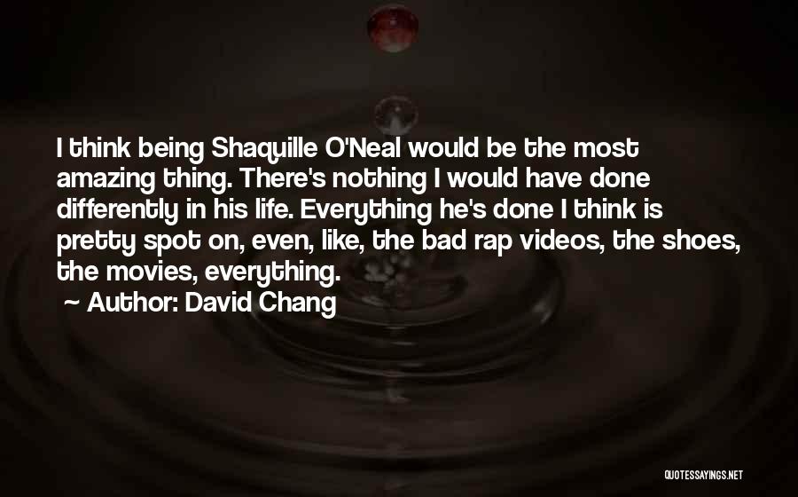 David Chang Quotes: I Think Being Shaquille O'neal Would Be The Most Amazing Thing. There's Nothing I Would Have Done Differently In His