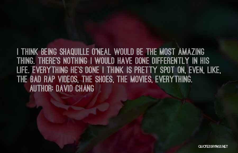 David Chang Quotes: I Think Being Shaquille O'neal Would Be The Most Amazing Thing. There's Nothing I Would Have Done Differently In His