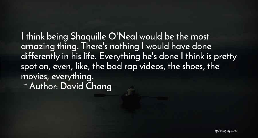 David Chang Quotes: I Think Being Shaquille O'neal Would Be The Most Amazing Thing. There's Nothing I Would Have Done Differently In His