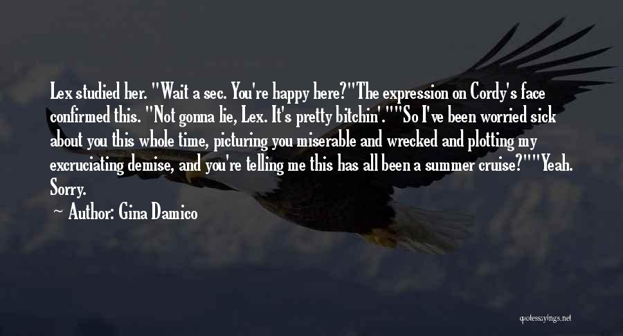 Gina Damico Quotes: Lex Studied Her. Wait A Sec. You're Happy Here?the Expression On Cordy's Face Confirmed This. Not Gonna Lie, Lex. It's