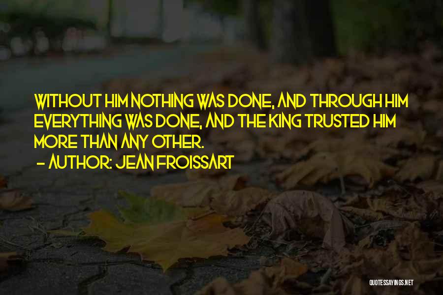 Jean Froissart Quotes: Without Him Nothing Was Done, And Through Him Everything Was Done, And The King Trusted Him More Than Any Other.