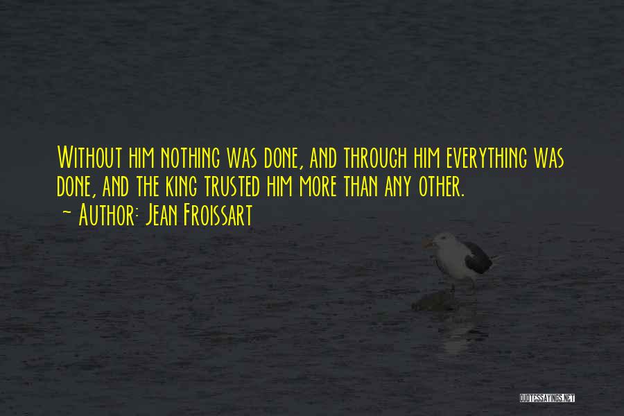 Jean Froissart Quotes: Without Him Nothing Was Done, And Through Him Everything Was Done, And The King Trusted Him More Than Any Other.