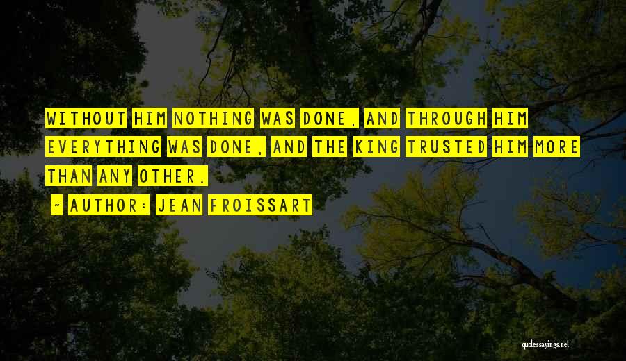 Jean Froissart Quotes: Without Him Nothing Was Done, And Through Him Everything Was Done, And The King Trusted Him More Than Any Other.