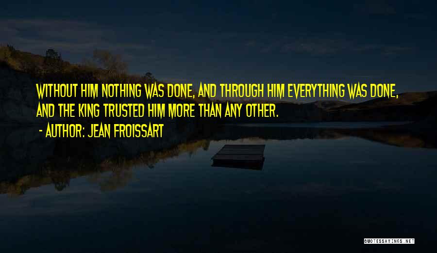 Jean Froissart Quotes: Without Him Nothing Was Done, And Through Him Everything Was Done, And The King Trusted Him More Than Any Other.