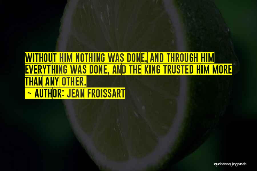 Jean Froissart Quotes: Without Him Nothing Was Done, And Through Him Everything Was Done, And The King Trusted Him More Than Any Other.