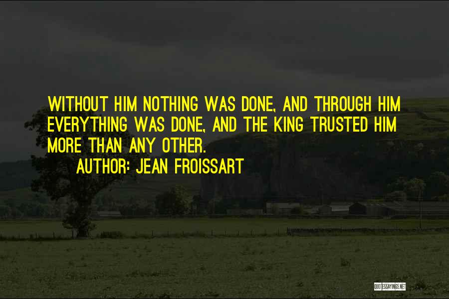 Jean Froissart Quotes: Without Him Nothing Was Done, And Through Him Everything Was Done, And The King Trusted Him More Than Any Other.