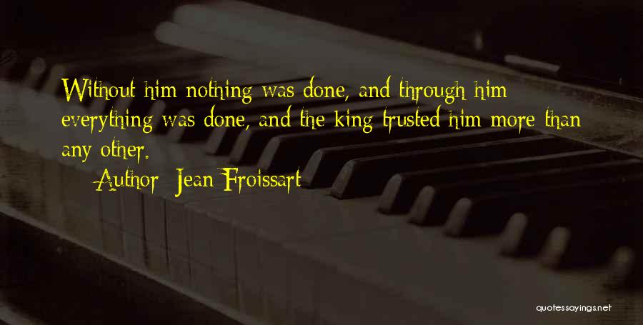 Jean Froissart Quotes: Without Him Nothing Was Done, And Through Him Everything Was Done, And The King Trusted Him More Than Any Other.