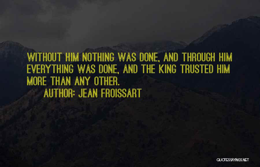 Jean Froissart Quotes: Without Him Nothing Was Done, And Through Him Everything Was Done, And The King Trusted Him More Than Any Other.