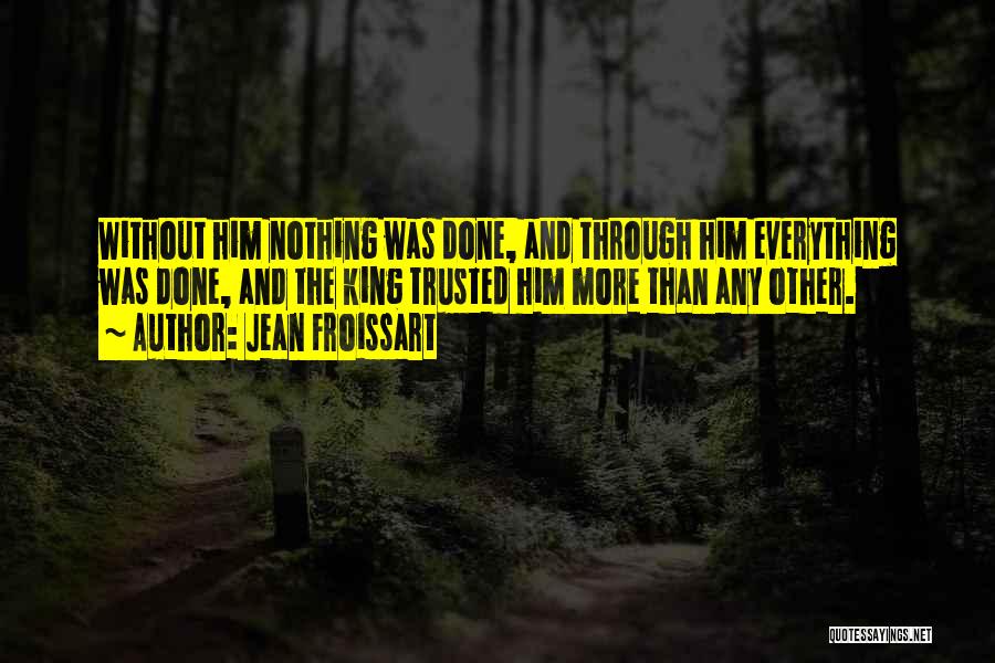 Jean Froissart Quotes: Without Him Nothing Was Done, And Through Him Everything Was Done, And The King Trusted Him More Than Any Other.