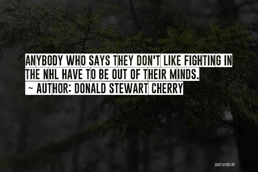 Donald Stewart Cherry Quotes: Anybody Who Says They Don't Like Fighting In The Nhl Have To Be Out Of Their Minds.